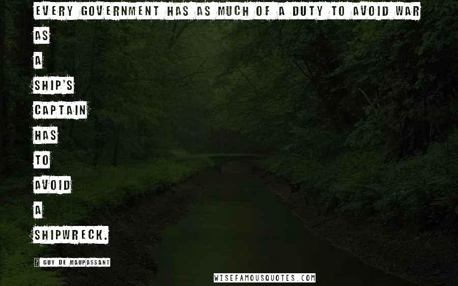 Guy De Maupassant Quotes: Every government has as much of a duty to avoid war as a ship's captain has to avoid a shipwreck.
