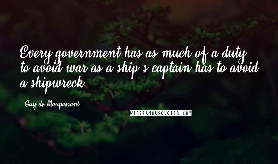 Guy De Maupassant Quotes: Every government has as much of a duty to avoid war as a ship's captain has to avoid a shipwreck.