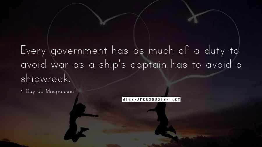 Guy De Maupassant Quotes: Every government has as much of a duty to avoid war as a ship's captain has to avoid a shipwreck.
