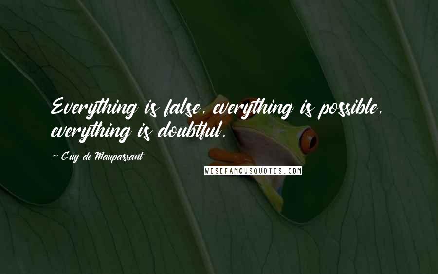 Guy De Maupassant Quotes: Everything is false, everything is possible, everything is doubtful.