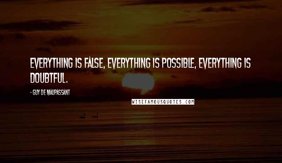 Guy De Maupassant Quotes: Everything is false, everything is possible, everything is doubtful.