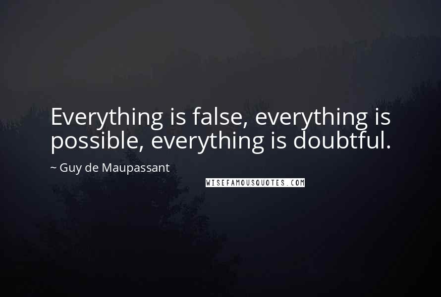 Guy De Maupassant Quotes: Everything is false, everything is possible, everything is doubtful.