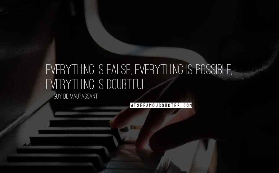 Guy De Maupassant Quotes: Everything is false, everything is possible, everything is doubtful.