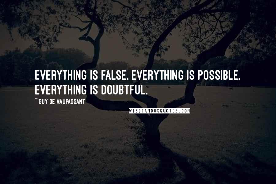 Guy De Maupassant Quotes: Everything is false, everything is possible, everything is doubtful.