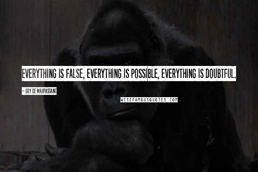 Guy De Maupassant Quotes: Everything is false, everything is possible, everything is doubtful.