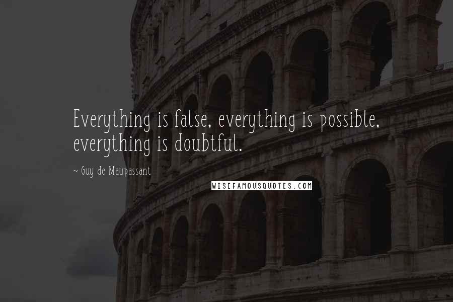 Guy De Maupassant Quotes: Everything is false, everything is possible, everything is doubtful.