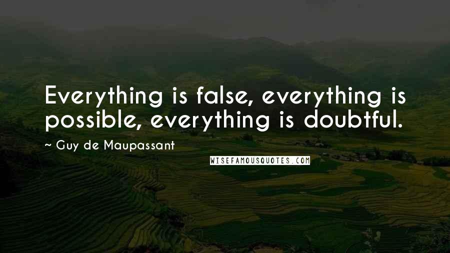 Guy De Maupassant Quotes: Everything is false, everything is possible, everything is doubtful.