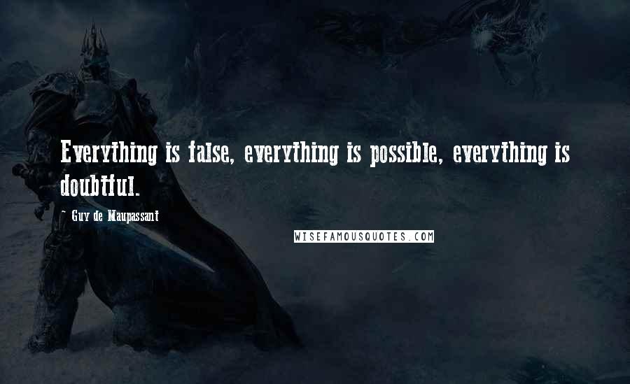 Guy De Maupassant Quotes: Everything is false, everything is possible, everything is doubtful.