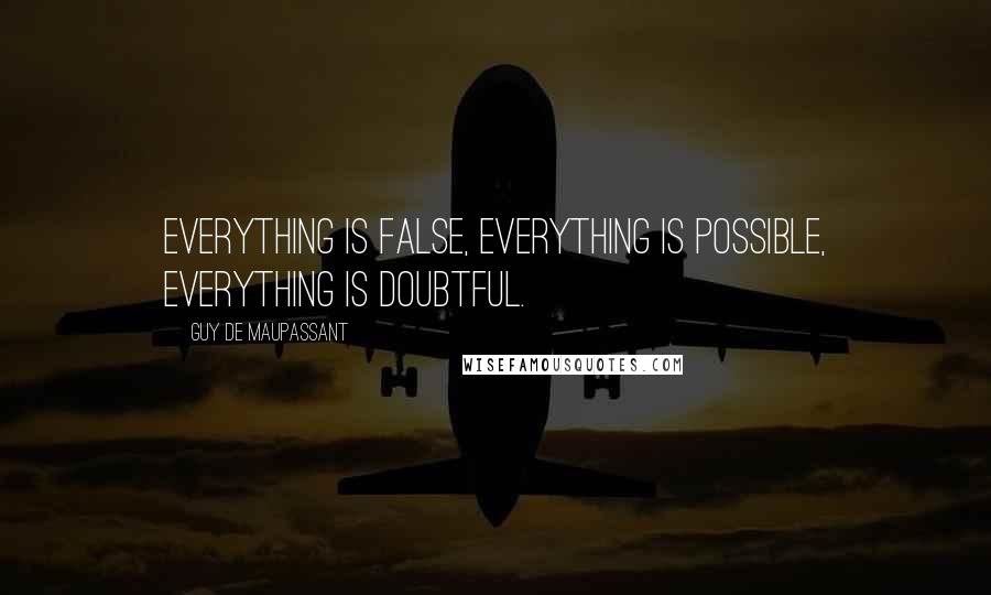 Guy De Maupassant Quotes: Everything is false, everything is possible, everything is doubtful.