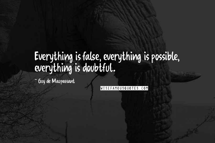 Guy De Maupassant Quotes: Everything is false, everything is possible, everything is doubtful.