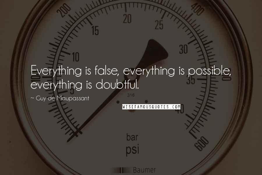 Guy De Maupassant Quotes: Everything is false, everything is possible, everything is doubtful.