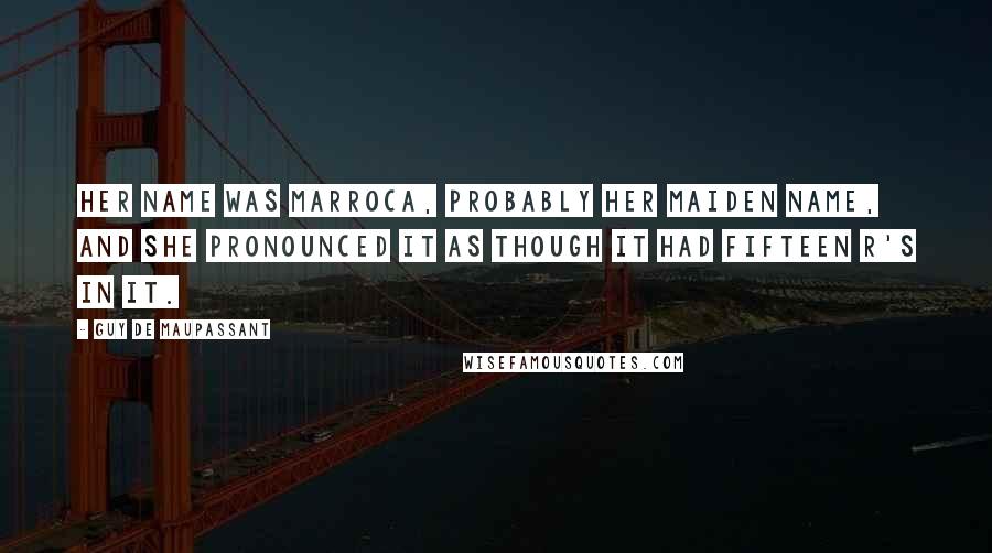 Guy De Maupassant Quotes: Her name was Marroca, probably her maiden name, and she pronounced it as though it had fifteen r's in it.
