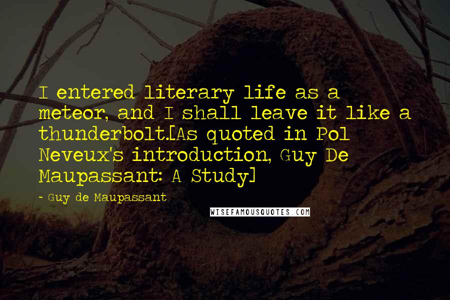 Guy De Maupassant Quotes: I entered literary life as a meteor, and I shall leave it like a thunderbolt.[As quoted in Pol Neveux's introduction, Guy De Maupassant: A Study]