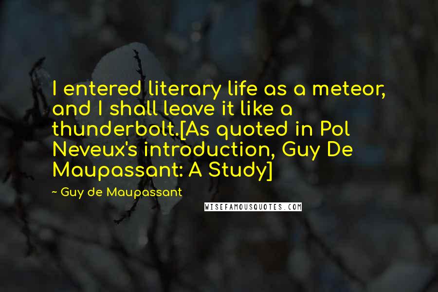 Guy De Maupassant Quotes: I entered literary life as a meteor, and I shall leave it like a thunderbolt.[As quoted in Pol Neveux's introduction, Guy De Maupassant: A Study]