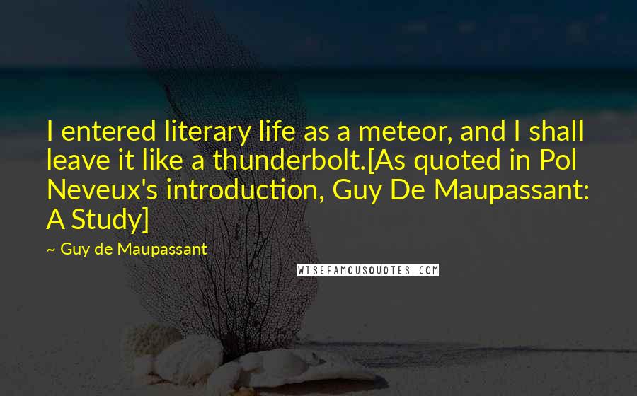 Guy De Maupassant Quotes: I entered literary life as a meteor, and I shall leave it like a thunderbolt.[As quoted in Pol Neveux's introduction, Guy De Maupassant: A Study]