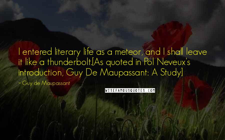 Guy De Maupassant Quotes: I entered literary life as a meteor, and I shall leave it like a thunderbolt.[As quoted in Pol Neveux's introduction, Guy De Maupassant: A Study]