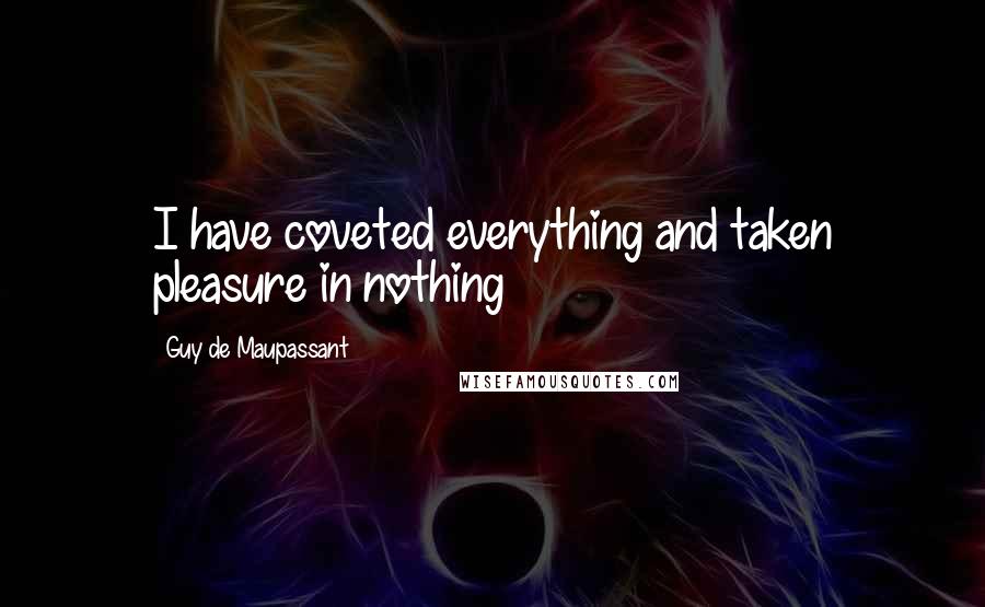 Guy De Maupassant Quotes: I have coveted everything and taken pleasure in nothing