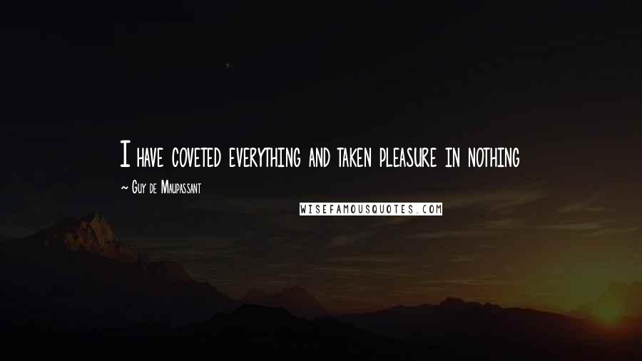 Guy De Maupassant Quotes: I have coveted everything and taken pleasure in nothing