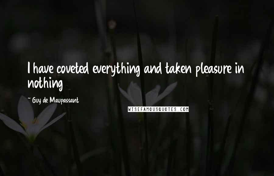 Guy De Maupassant Quotes: I have coveted everything and taken pleasure in nothing