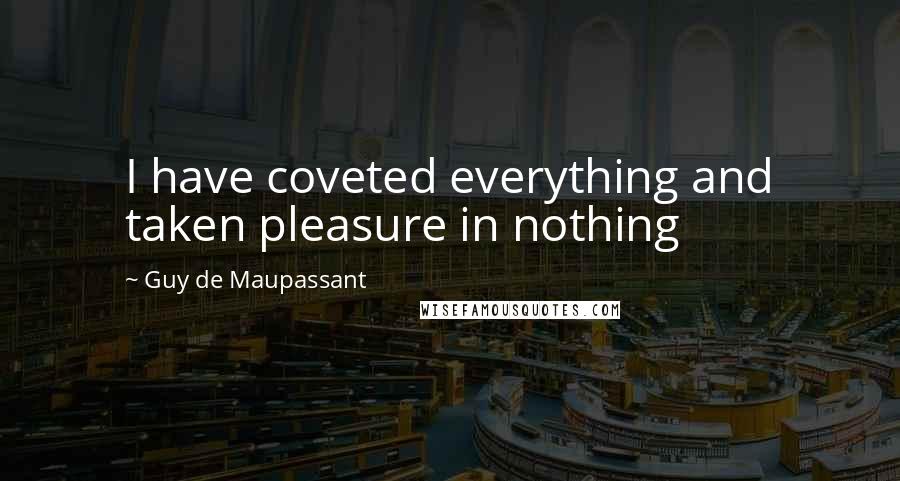 Guy De Maupassant Quotes: I have coveted everything and taken pleasure in nothing