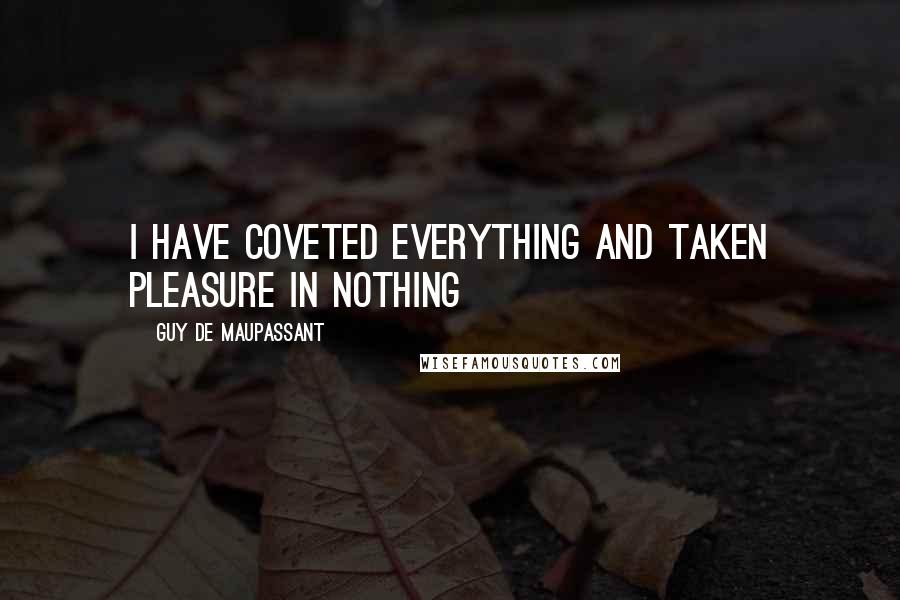 Guy De Maupassant Quotes: I have coveted everything and taken pleasure in nothing