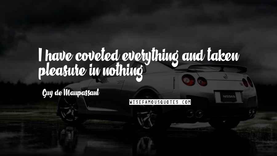 Guy De Maupassant Quotes: I have coveted everything and taken pleasure in nothing