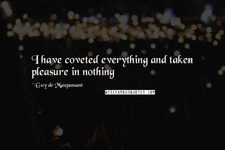 Guy De Maupassant Quotes: I have coveted everything and taken pleasure in nothing