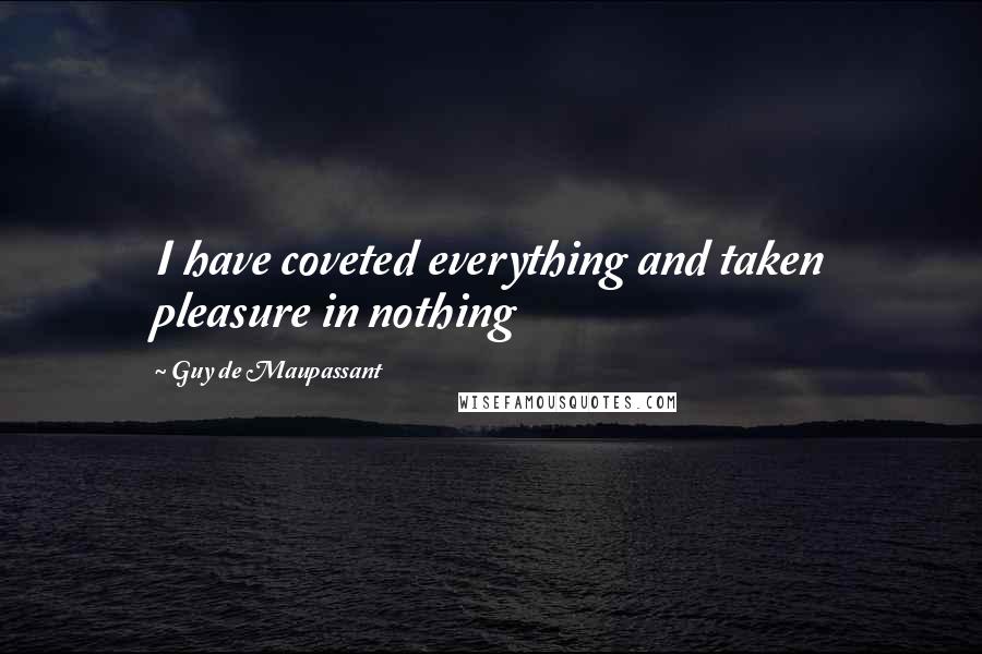Guy De Maupassant Quotes: I have coveted everything and taken pleasure in nothing