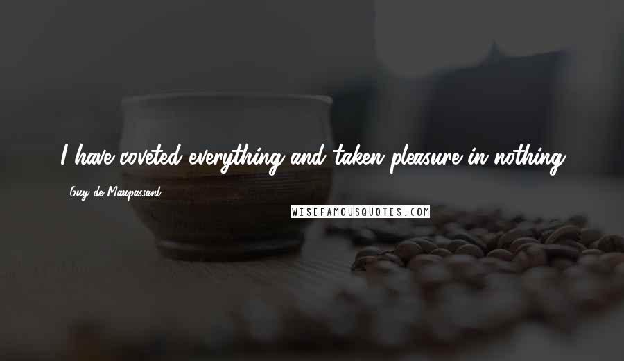 Guy De Maupassant Quotes: I have coveted everything and taken pleasure in nothing