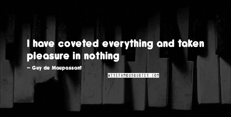 Guy De Maupassant Quotes: I have coveted everything and taken pleasure in nothing