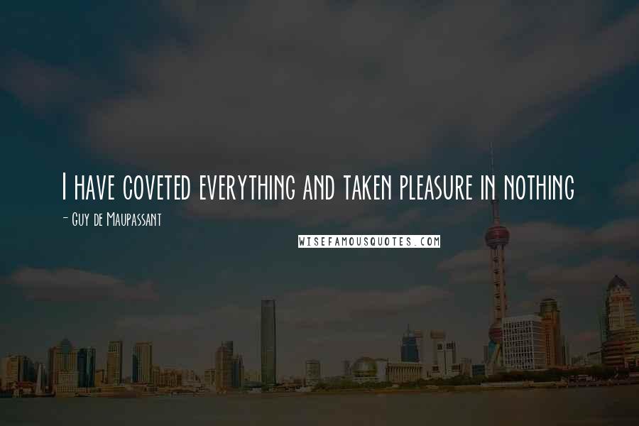 Guy De Maupassant Quotes: I have coveted everything and taken pleasure in nothing