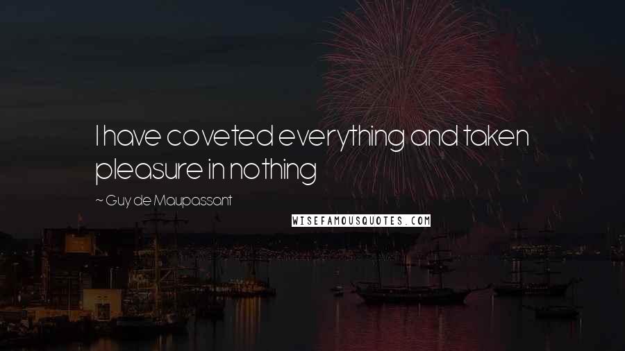 Guy De Maupassant Quotes: I have coveted everything and taken pleasure in nothing