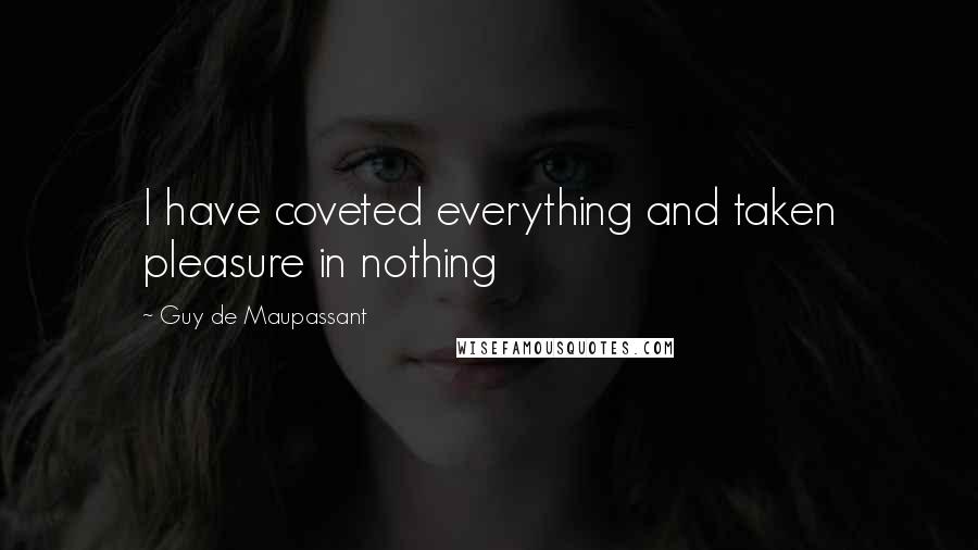 Guy De Maupassant Quotes: I have coveted everything and taken pleasure in nothing