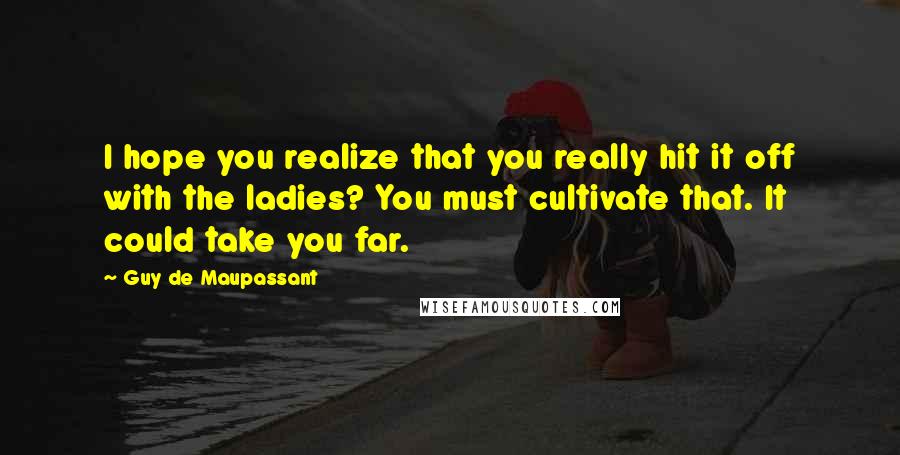Guy De Maupassant Quotes: I hope you realize that you really hit it off with the ladies? You must cultivate that. It could take you far.