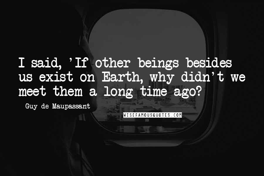 Guy De Maupassant Quotes: I said, 'If other beings besides us exist on Earth, why didn't we meet them a long time ago?