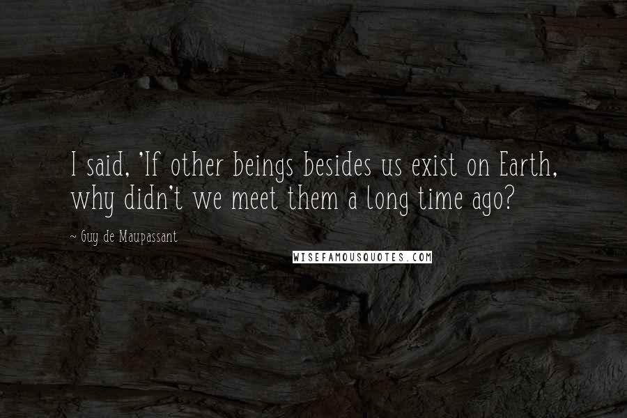 Guy De Maupassant Quotes: I said, 'If other beings besides us exist on Earth, why didn't we meet them a long time ago?