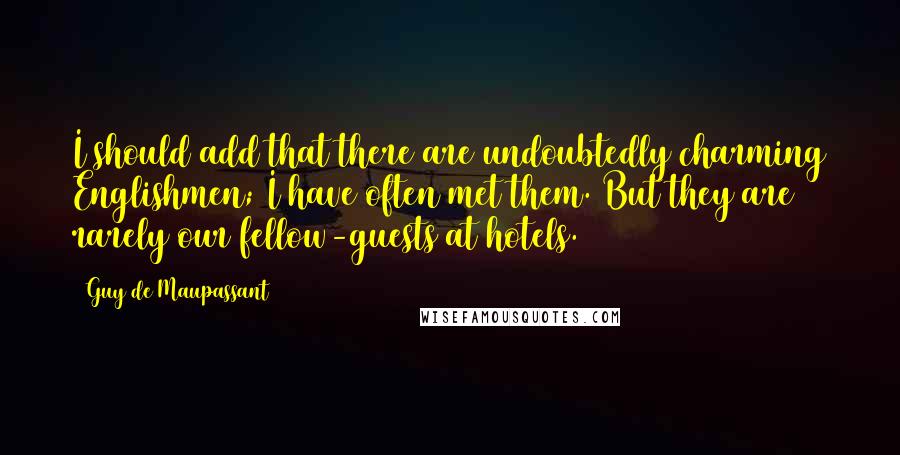 Guy De Maupassant Quotes: I should add that there are undoubtedly charming Englishmen; I have often met them. But they are rarely our fellow-guests at hotels.