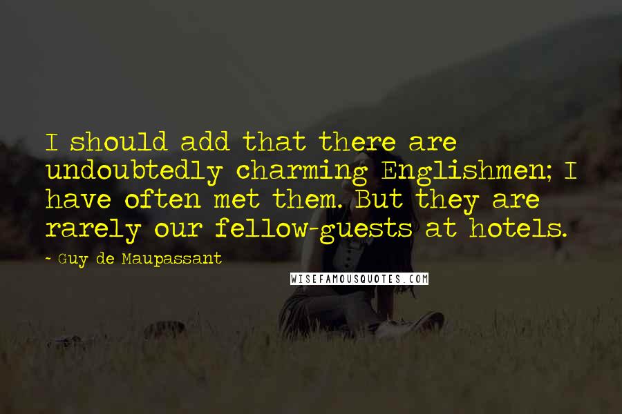 Guy De Maupassant Quotes: I should add that there are undoubtedly charming Englishmen; I have often met them. But they are rarely our fellow-guests at hotels.