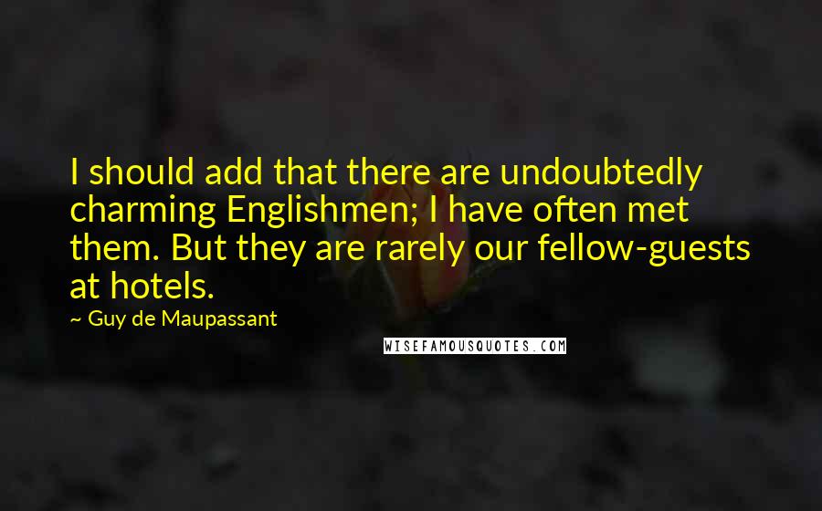 Guy De Maupassant Quotes: I should add that there are undoubtedly charming Englishmen; I have often met them. But they are rarely our fellow-guests at hotels.