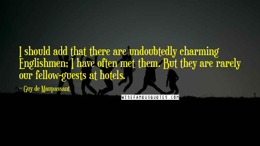 Guy De Maupassant Quotes: I should add that there are undoubtedly charming Englishmen; I have often met them. But they are rarely our fellow-guests at hotels.