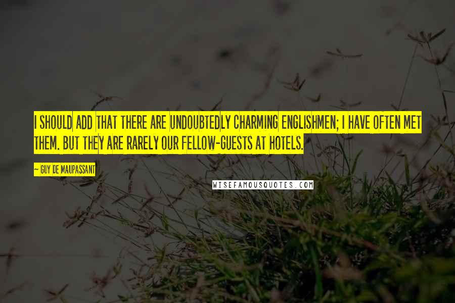 Guy De Maupassant Quotes: I should add that there are undoubtedly charming Englishmen; I have often met them. But they are rarely our fellow-guests at hotels.