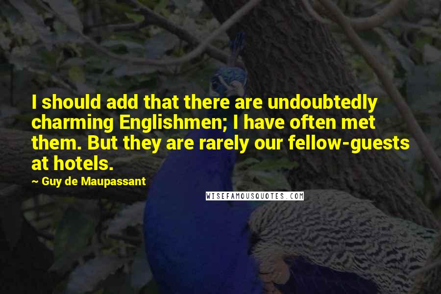 Guy De Maupassant Quotes: I should add that there are undoubtedly charming Englishmen; I have often met them. But they are rarely our fellow-guests at hotels.
