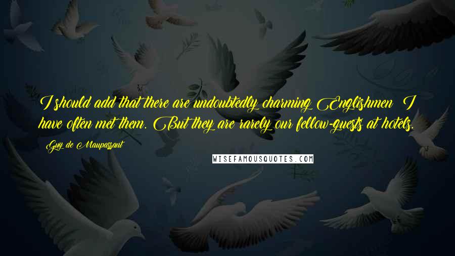 Guy De Maupassant Quotes: I should add that there are undoubtedly charming Englishmen; I have often met them. But they are rarely our fellow-guests at hotels.