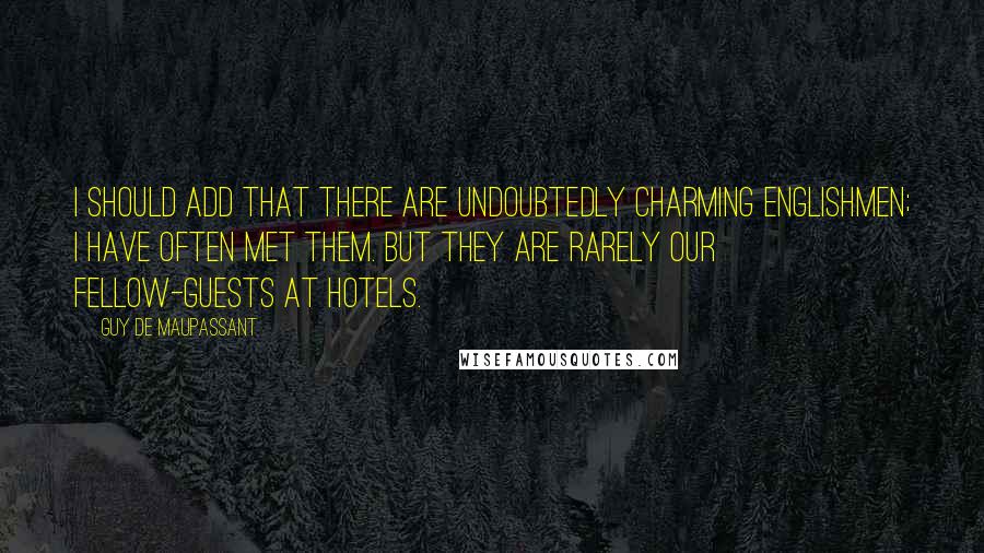 Guy De Maupassant Quotes: I should add that there are undoubtedly charming Englishmen; I have often met them. But they are rarely our fellow-guests at hotels.