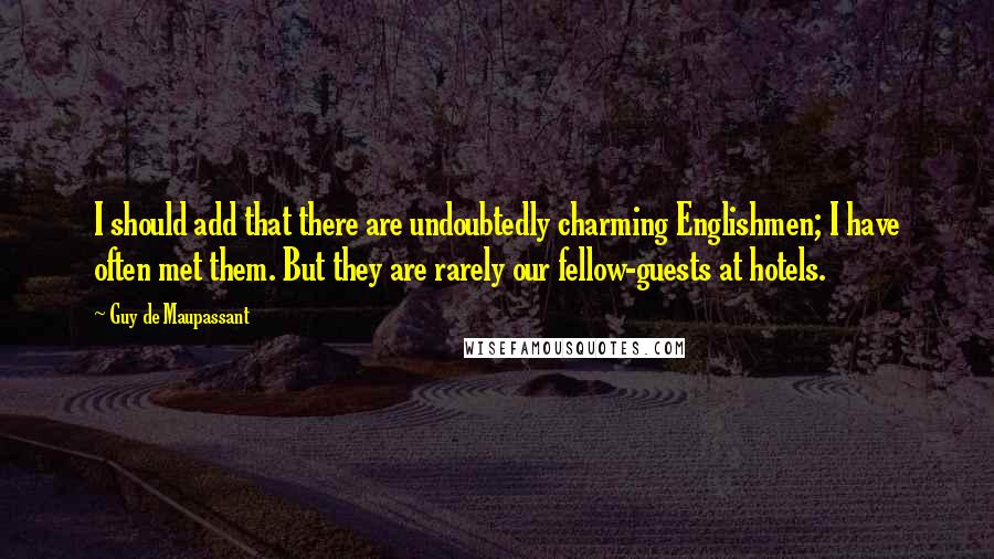 Guy De Maupassant Quotes: I should add that there are undoubtedly charming Englishmen; I have often met them. But they are rarely our fellow-guests at hotels.