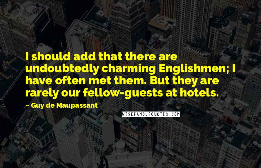 Guy De Maupassant Quotes: I should add that there are undoubtedly charming Englishmen; I have often met them. But they are rarely our fellow-guests at hotels.