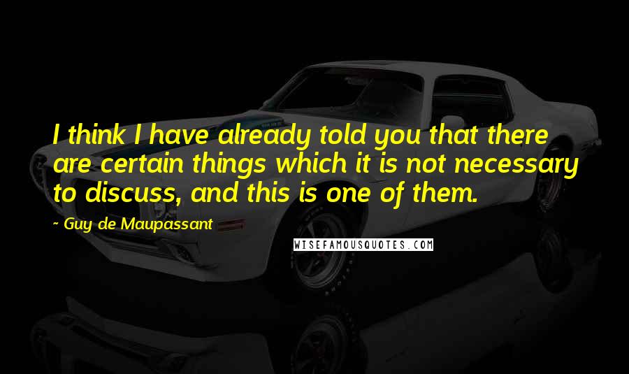 Guy De Maupassant Quotes: I think I have already told you that there are certain things which it is not necessary to discuss, and this is one of them.