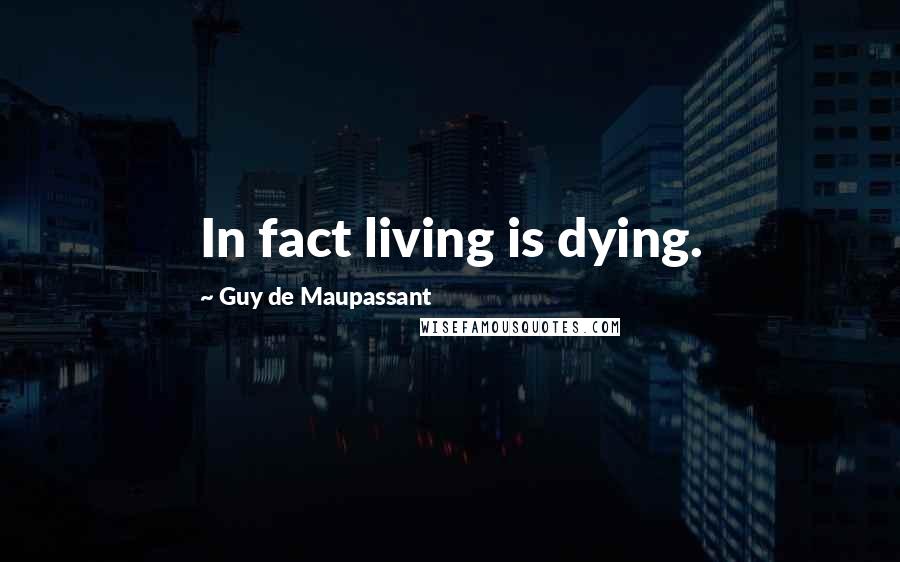Guy De Maupassant Quotes: In fact living is dying.
