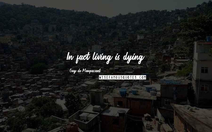Guy De Maupassant Quotes: In fact living is dying.