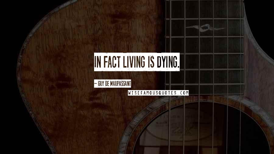 Guy De Maupassant Quotes: In fact living is dying.